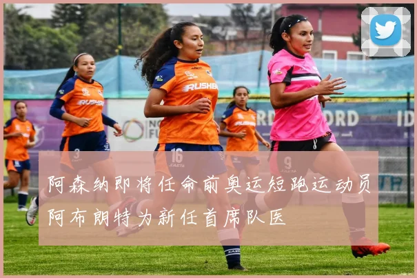 阿森纳即将任命前奥运短跑运动员阿布朗特为新任首席队医