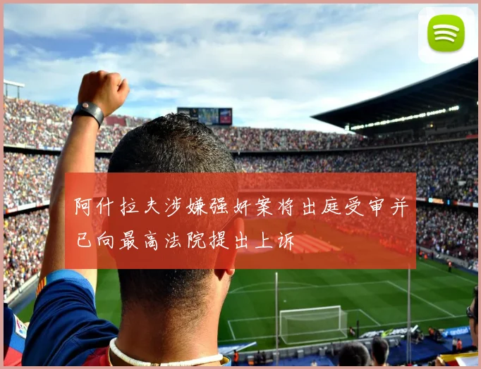 阿什拉夫涉嫌强奸案将出庭受审并已向最高法院提出上诉
