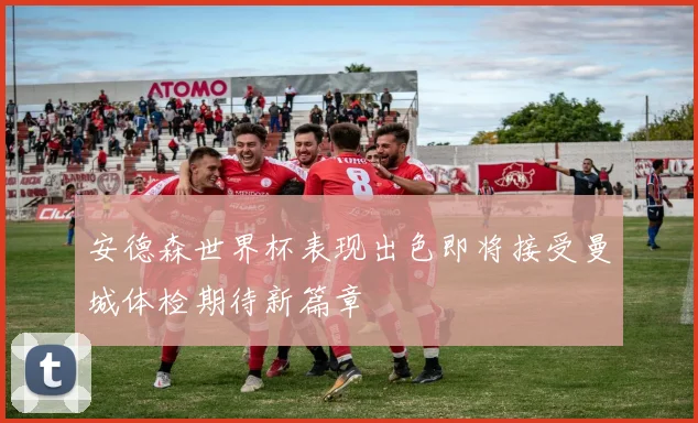 安德森世界杯表现出色即将接受曼城体检期待新篇章