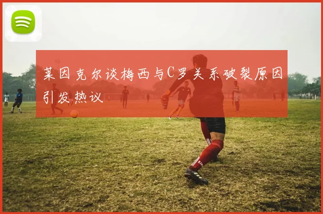 莱因克尔谈梅西与C罗关系破裂原因引发热议