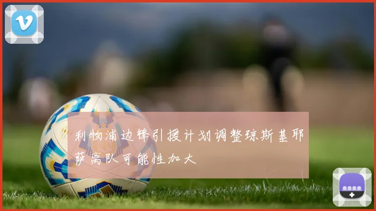 利物浦边锋引援计划调整琼斯基耶萨离队可能性加大
