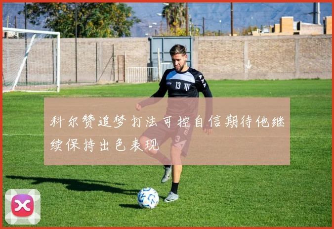 科尔赞追梦打法可控自信期待他继续保持出色表现