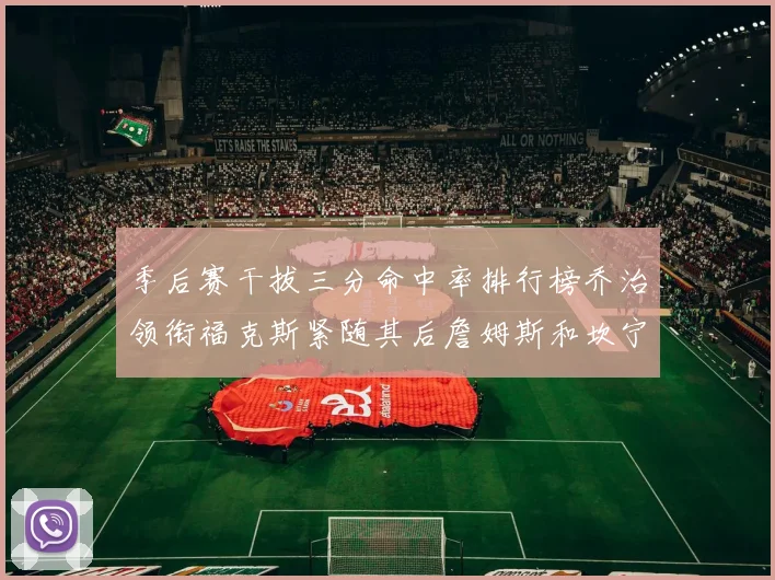 季后赛干拔三分命中率排行榜乔治领衔福克斯紧随其后詹姆斯和坎宁安表现不俗