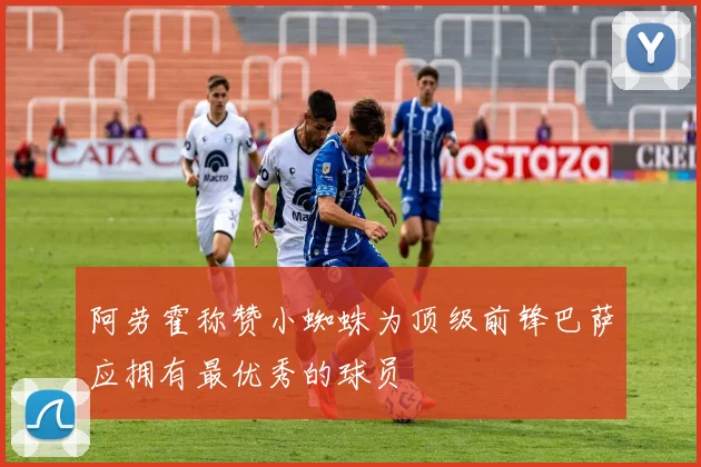 阿劳霍称赞小蜘蛛为顶级前锋巴萨应拥有最优秀的球员