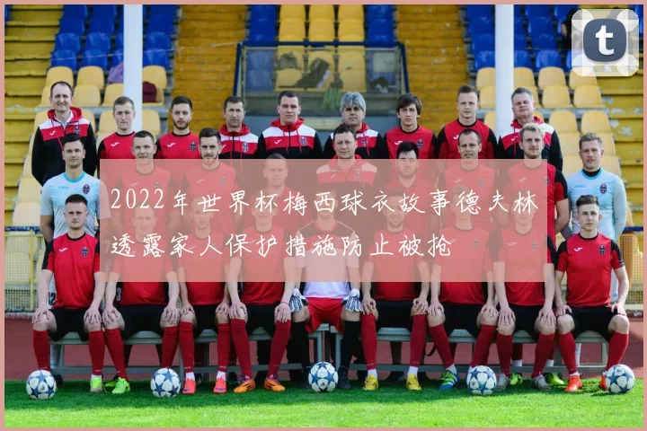 2022年世界杯梅西球衣故事德夫林透露家人保护措施防止被抢