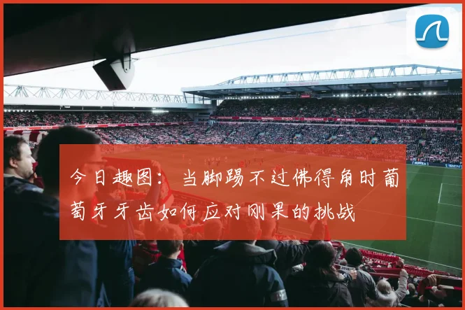 今日趣图：当脚踢不过佛得角时葡萄牙牙齿如何应对刚果的挑战