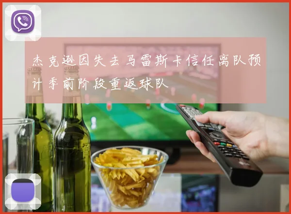杰克逊因失去马雷斯卡信任离队预计季前阶段重返球队