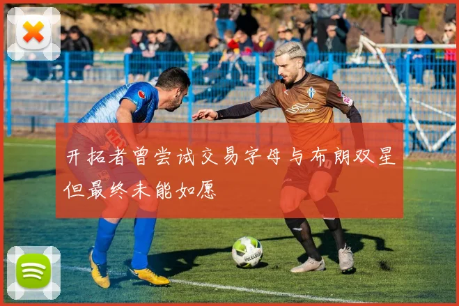 开拓者曾尝试交易字母与布朗双星但最终未能如愿
