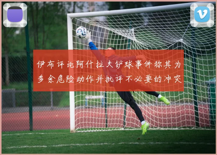 伊布评论阿什拉夫铲球事件称其为多余危险动作并批评不必要的冲突