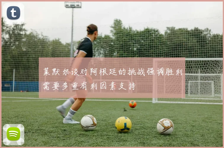 莱默尔谈对阿根廷的挑战强调胜利需要多重有利因素支持