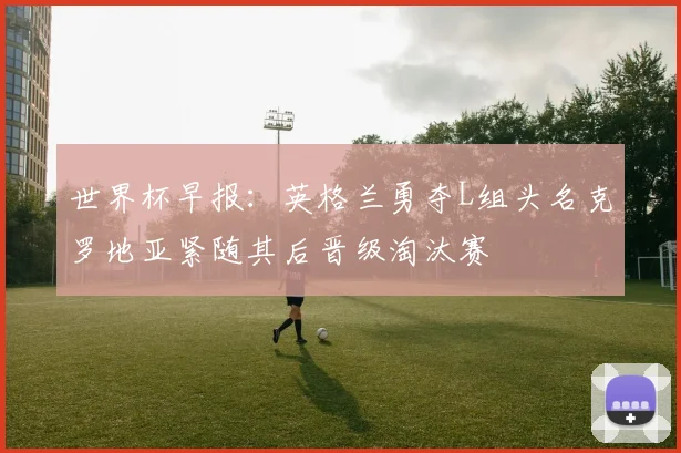 世界杯早报：英格兰勇夺L组头名克罗地亚紧随其后晋级淘汰赛